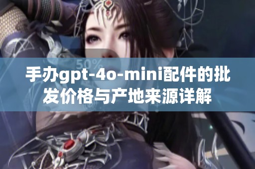手办gpt-4o-mini配件的批发价格与产地来源详解