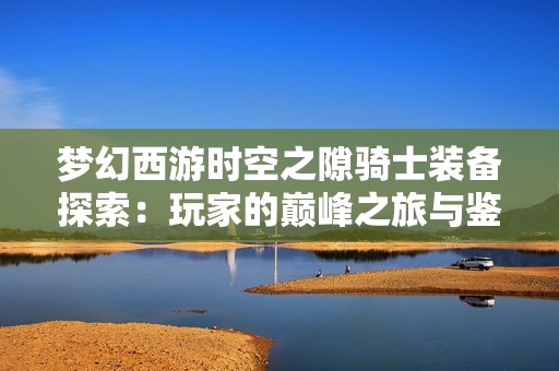 梦幻西游时空之隙骑士装备探索：玩家的巅峰之旅与鉴定秘籍揭秘