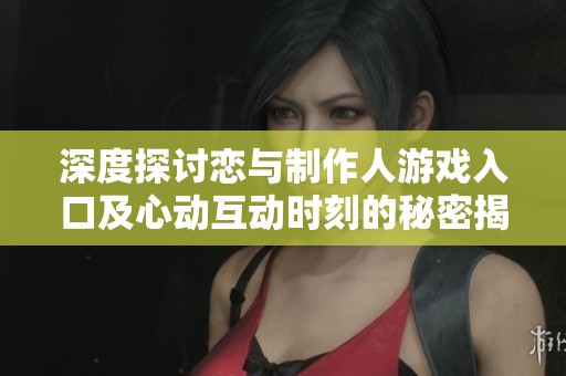 深度探讨恋与制作人游戏入口及心动互动时刻的秘密揭秘