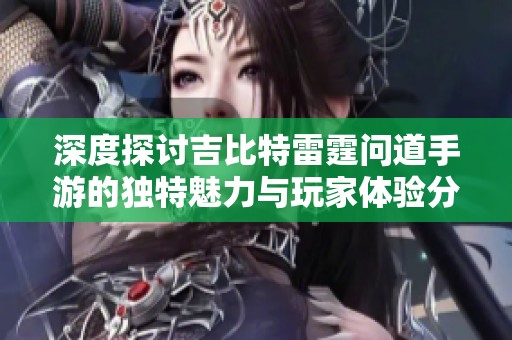 深度探讨吉比特雷霆问道手游的独特魅力与玩家体验分析