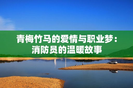 青梅竹马的爱情与职业梦：消防员的温暖故事