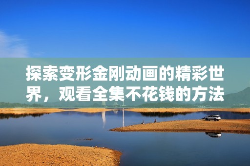 探索变形金刚动画的精彩世界，观看全集不花钱的方法