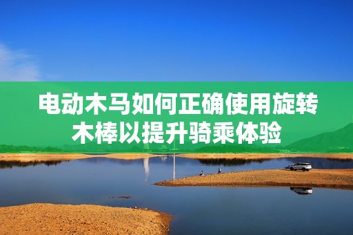 电动木马如何正确使用旋转木棒以提升骑乘体验