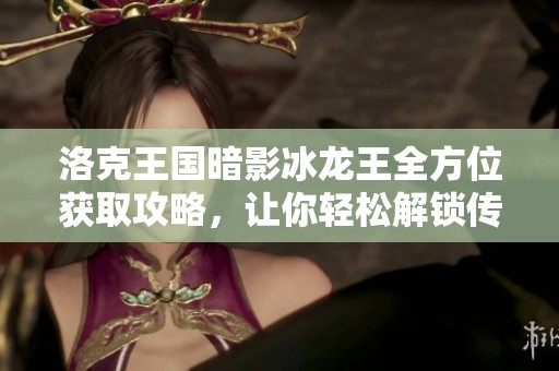 洛克王国暗影冰龙王全方位获取攻略，让你轻松解锁传奇宠物