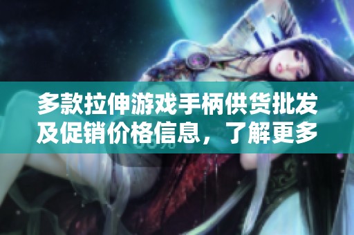 多款拉伸游戏手柄供货批发及促销价格信息，了解更多产地货源信息