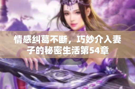 情感纠葛不断，巧妙介入妻子的秘密生活第54章