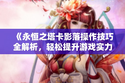 《永恒之塔卡影落操作技巧全解析，轻松提升游戏实力的必备攻略》