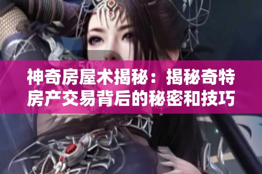 神奇房屋术揭秘：揭秘奇特房产交易背后的秘密和技巧