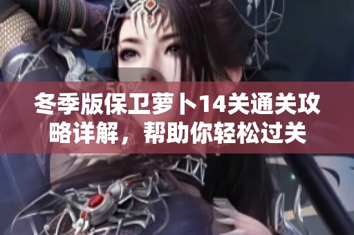 冬季版保卫萝卜14关通关攻略详解，帮助你轻松过关