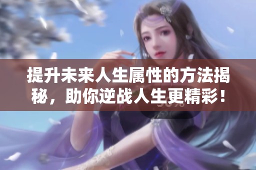 提升未来人生属性的方法揭秘，助你逆战人生更精彩！