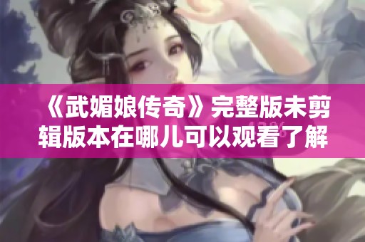 《武媚娘传奇》完整版未剪辑版本在哪儿可以观看了解一下