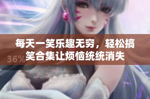 每天一笑乐趣无穷，轻松搞笑合集让烦恼统统消失