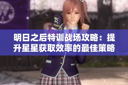明日之后特训战场攻略：提升星星获取效率的最佳策略全解析