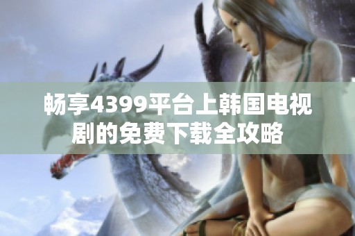 畅享4399平台上韩国电视剧的免费下载全攻略