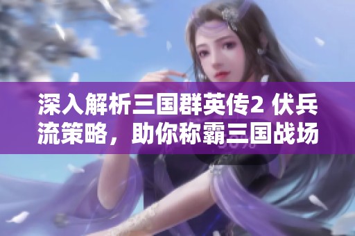 深入解析三国群英传2 伏兵流策略，助你称霸三国战场全攻略