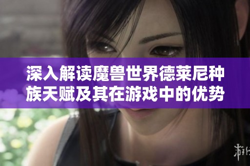 深入解读魔兽世界德莱尼种族天赋及其在游戏中的优势与应用