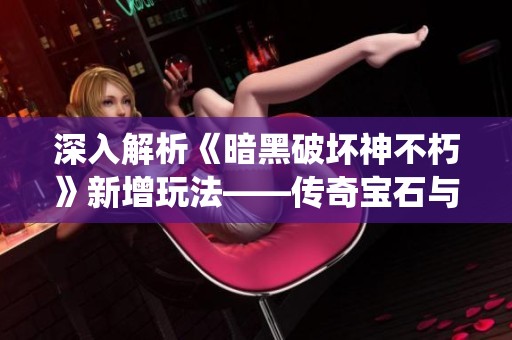 深入解析《暗黑破坏神不朽》新增玩法——传奇宝石与装备强化系统