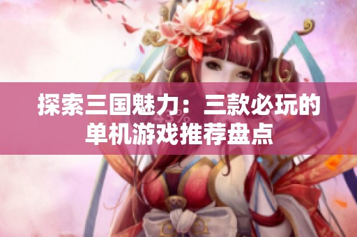 探索三国魅力：三款必玩的单机游戏推荐盘点