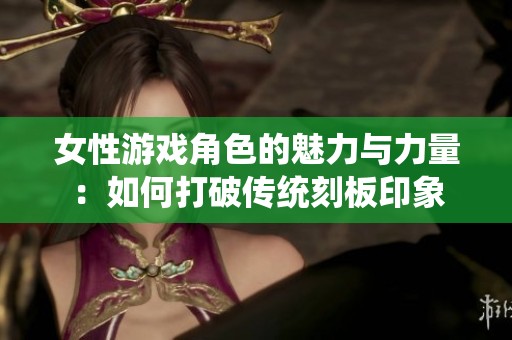 女性游戏角色的魅力与力量：如何打破传统刻板印象