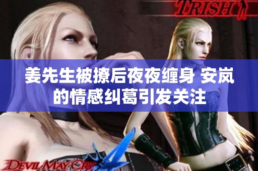 姜先生被撩后夜夜缠身 安岚的情感纠葛引发关注