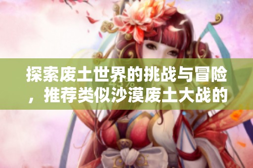 探索废土世界的挑战与冒险，推荐类似沙漠废土大战的手游推荐