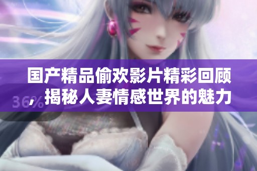 国产精品偷欢影片精彩回顾，揭秘人妻情感世界的魅力