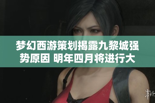 梦幻西游策划揭露九黎城强势原因 明年四月将进行大规模调整