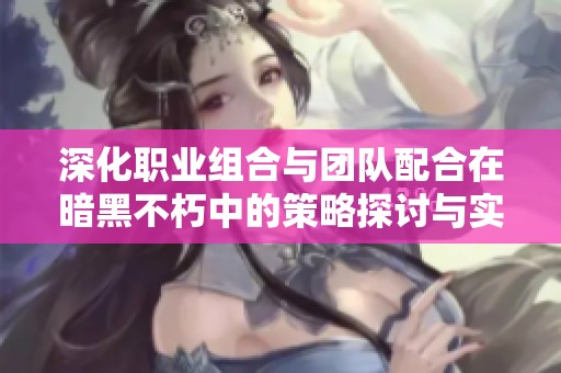 深化职业组合与团队配合在暗黑不朽中的策略探讨与实践