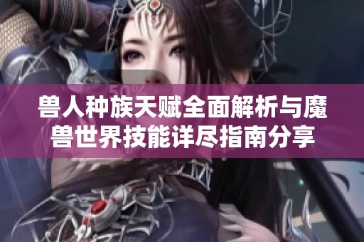 兽人种族天赋全面解析与魔兽世界技能详尽指南分享