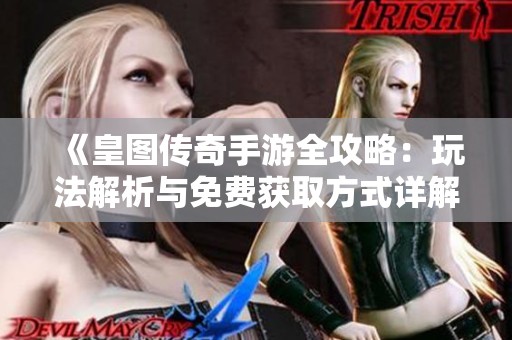 《皇图传奇手游全攻略：玩法解析与免费获取方式详解》