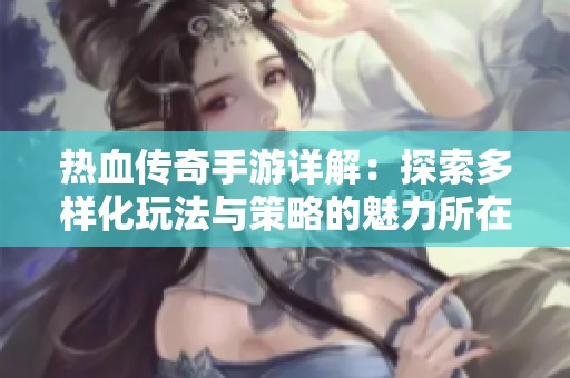 热血传奇手游详解：探索多样化玩法与策略的魅力所在