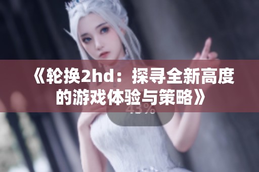 《轮换2hd：探寻全新高度的游戏体验与策略》