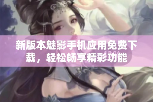 新版本魅影手机应用免费下载，轻松畅享精彩功能