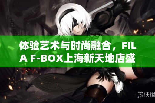 体验艺术与时尚融合，FILA F-BOX上海新天地店盛大揭幕