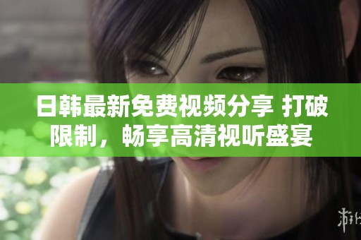 日韩最新免费视频分享 打破限制，畅享高清视听盛宴