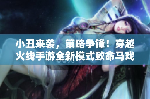 小丑来袭，策略争锋！穿越火线手游全新模式致命马戏团震撼登场