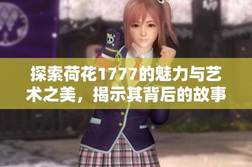 探索荷花1777的魅力与艺术之美，揭示其背后的故事与传奇