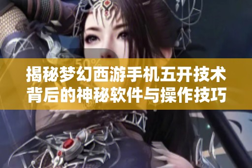 揭秘梦幻西游手机五开技术背后的神秘软件与操作技巧