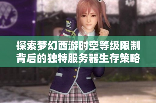 探索梦幻西游时空等级限制背后的独特服务器生存策略与挑战