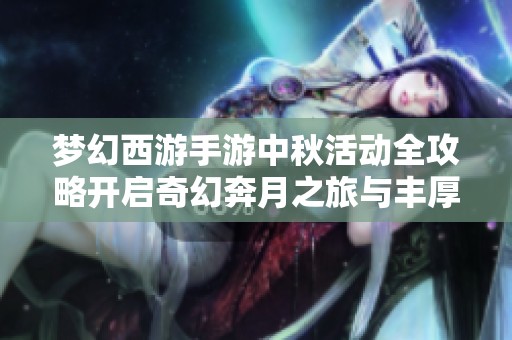 梦幻西游手游中秋活动全攻略开启奇幻奔月之旅与丰厚奖励