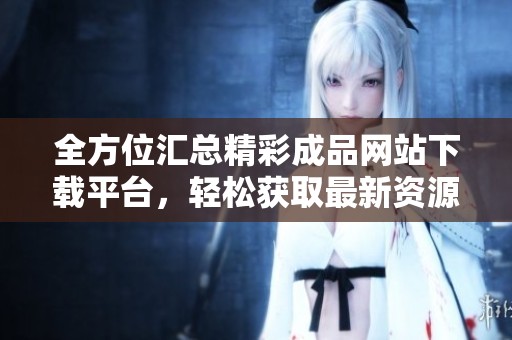 全方位汇总精彩成品网站下载平台，轻松获取最新资源信息