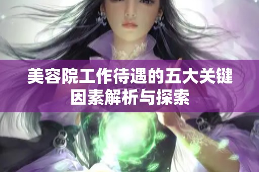美容院工作待遇的五大关键因素解析与探索