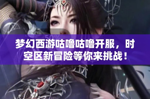 梦幻西游咕噜咕噜开服，时空区新冒险等你来挑战！