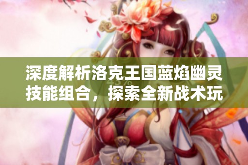 深度解析洛克王国蓝焰幽灵技能组合，探索全新战术玩法！