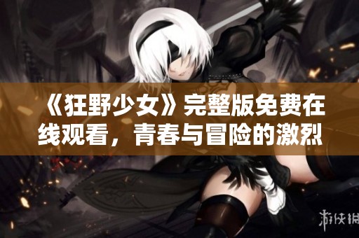 《狂野少女》完整版免费在线观看，青春与冒险的激烈碰撞