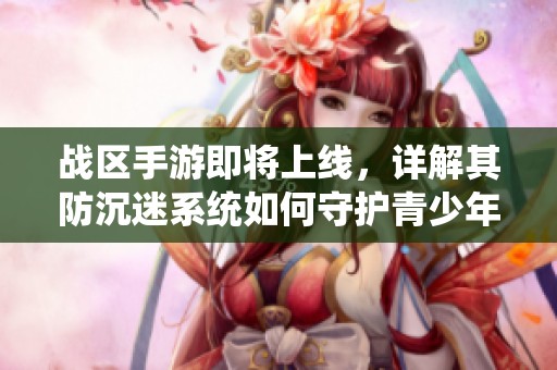 战区手游即将上线，详解其防沉迷系统如何守护青少年健康成长