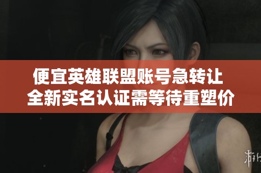 便宜英雄联盟账号急转让 全新实名认证需等待重塑价值