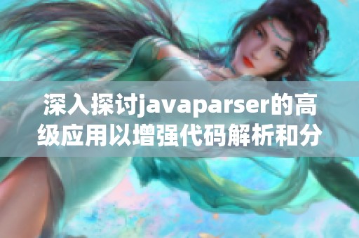 深入探讨javaparser的高级应用以增强代码解析和分析技术