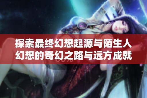 探索最终幻想起源与陌生人幻想的奇幻之路与远方成就