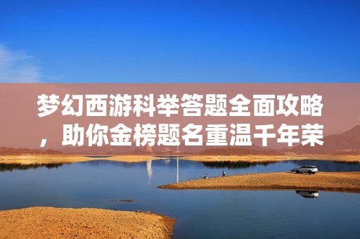 梦幻西游科举答题全面攻略，助你金榜题名重温千年荣光